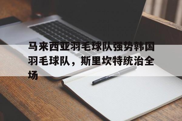 包含马来西亚羽毛球队强势韩国羽毛球队，斯里坎特统治全场的词条